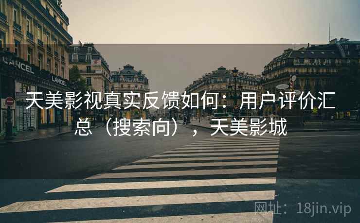 天美影视真实反馈如何：用户评价汇总（搜索向），天美影城