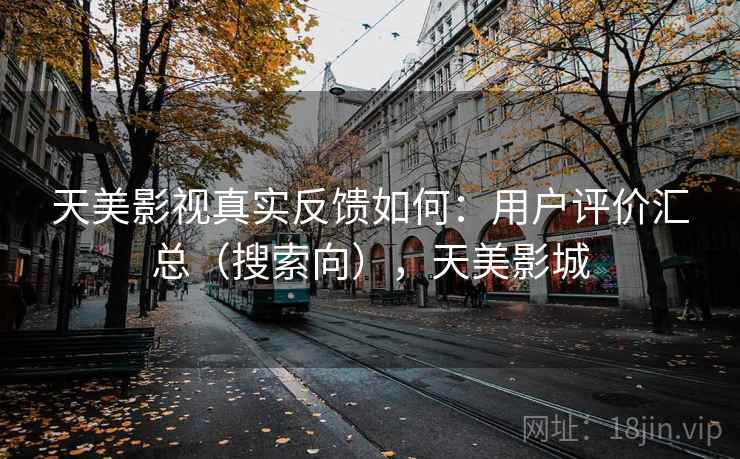 天美影视真实反馈如何：用户评价汇总（搜索向），天美影城