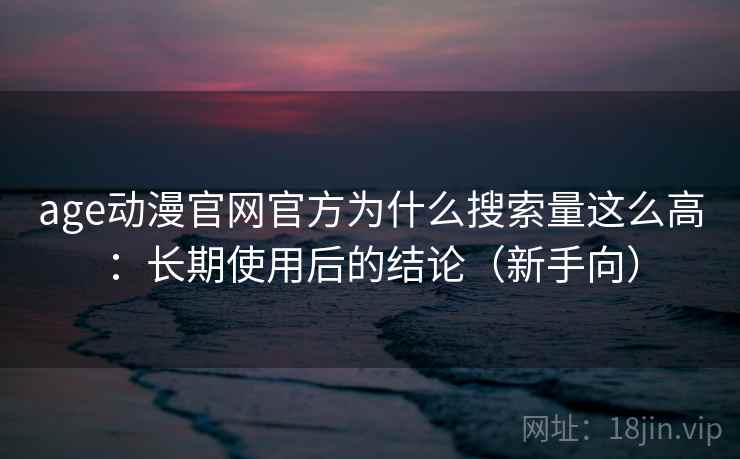 age动漫官网官方为什么搜索量这么高:长期使用后的结论(新手向) age动漫官网官方为什么搜索量这么高:长期使用后的结论(新手向)