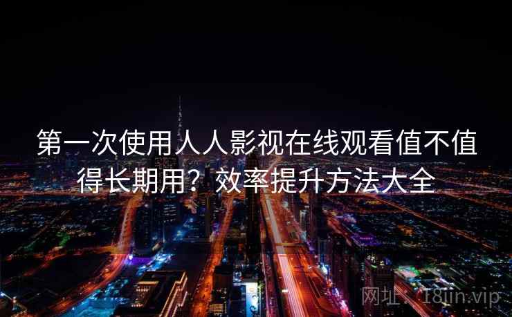第一次使用人人影视在线观看值不值得长期用?效率提升方法大全 第一次使用人人影视在线观看值不值得长期用?效率提升方法大全