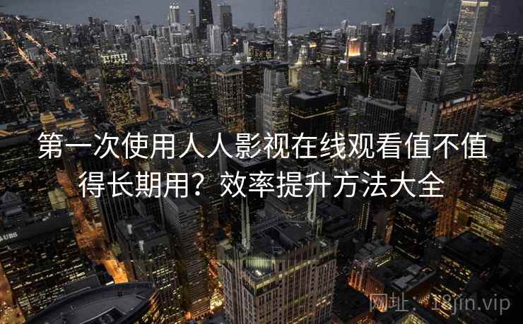 第一次使用人人影视在线观看值不值得长期用?效率提升方法大全 第一次使用人人影视在线观看值不值得长期用?效率提升方法大全