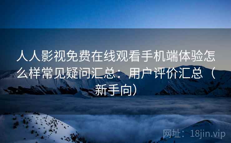 人人影视免费在线观看手机端体验怎么样常见疑问汇总：用户评价汇总（新手向）