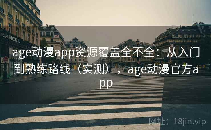 age动漫app资源覆盖全不全:从入门到熟练路线(实测),age动漫官方app age动漫app资源覆盖全不全:从入门到熟练路线(实测),age动漫官方app