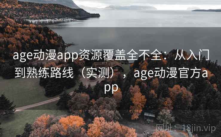 age动漫app资源覆盖全不全:从入门到熟练路线(实测),age动漫官方app age动漫app资源覆盖全不全:从入门到熟练路线(实测),age动漫官方app