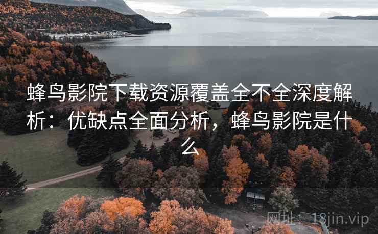 蜂鸟影院下载资源覆盖全不全深度解析:优缺点全面分析,蜂鸟影院是什么 蜂鸟影院下载资源覆盖全不全深度解析:优缺点全面分析,蜂鸟影院是什么