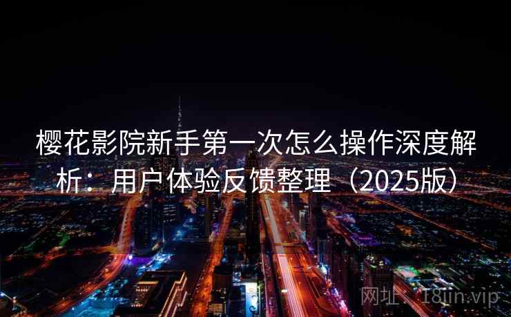 樱花影院新手第一次怎么操作深度解析：用户体验反馈整理（2025版）