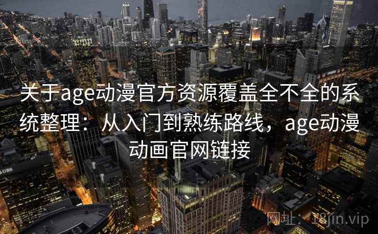 关于age动漫官方资源覆盖全不全的系统整理:从入门到熟练路线,age动漫动画官网链接 关于age动漫官方资源覆盖全不全的系统整理:从入门到熟练路线,age动漫动画官网链接