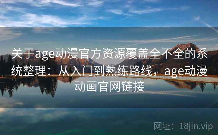 关于age动漫官方资源覆盖全不全的系统整理:从入门到熟练路线,age动漫动画官网链接 关于age动漫官方资源覆盖全不全的系统整理:从入门到熟练路线,age动漫动画官网链接
