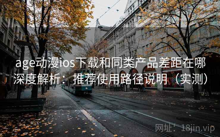 age动漫ios下载和同类产品差距在哪深度解析：推荐使用路径说明（实测）