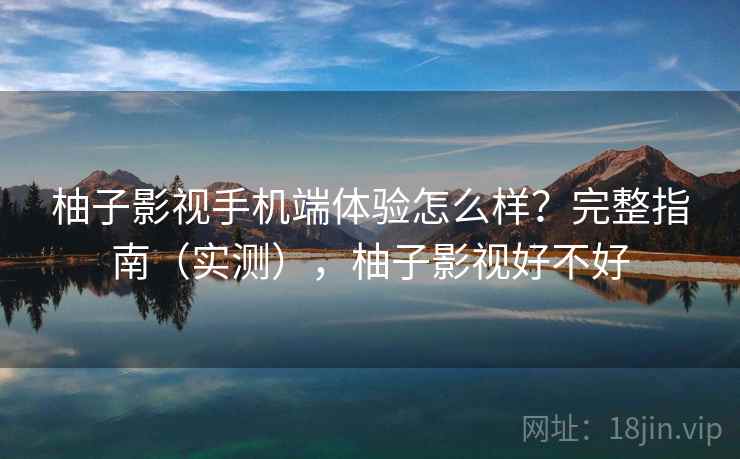 柚子影视手机端体验怎么样?完整指南(实测),柚子影视好不好 柚子影视手机端体验怎么样?完整指南(实测),柚子影视好不好