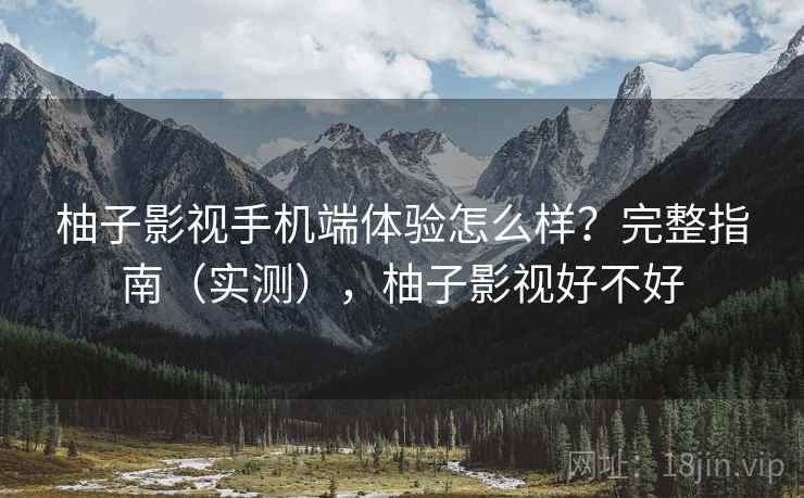 柚子影视手机端体验怎么样?完整指南(实测),柚子影视好不好 柚子影视手机端体验怎么样?完整指南(实测),柚子影视好不好