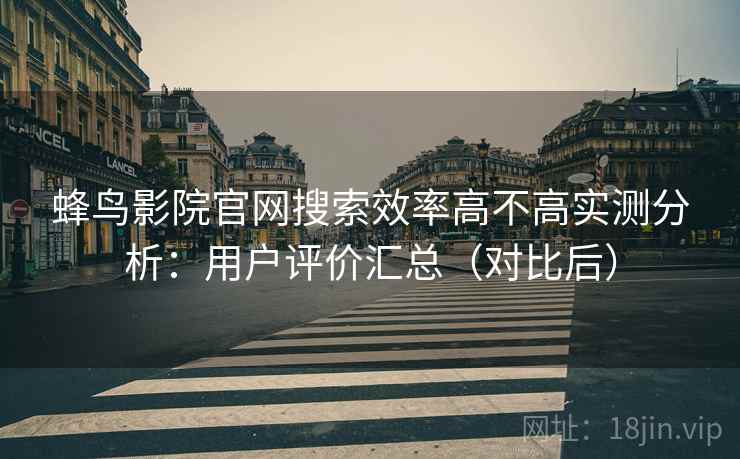 蜂鸟影院官网搜索效率高不高实测分析：用户评价汇总（对比后）
