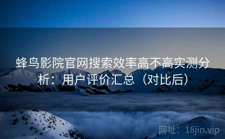 蜂鸟影院官网搜索效率高不高实测分析：用户评价汇总（对比后）