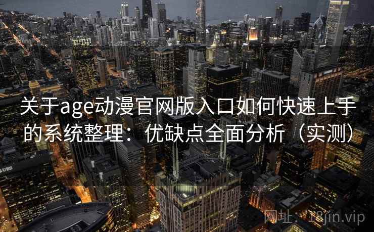 关于age动漫官网版入口如何快速上手的系统整理：优缺点全面分析（实测）