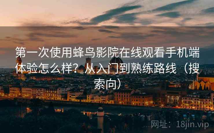 第一次使用蜂鸟影院在线观看手机端体验怎么样?从入门到熟练路线(搜索向) 第一次使用蜂鸟影院在线观看手机端体验怎么样?从入门到熟练路线(搜索向)
