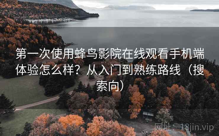 第一次使用蜂鸟影院在线观看手机端体验怎么样?从入门到熟练路线(搜索向) 第一次使用蜂鸟影院在线观看手机端体验怎么样?从入门到熟练路线(搜索向)