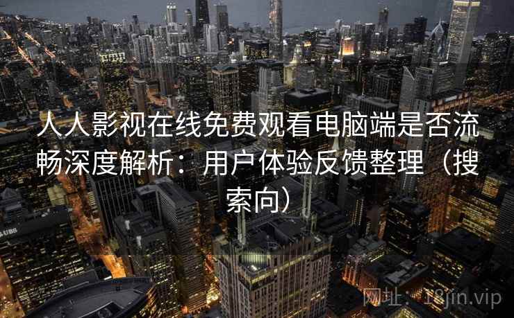 人人影视在线免费观看电脑端是否流畅深度解析：用户体验反馈整理（搜索向）